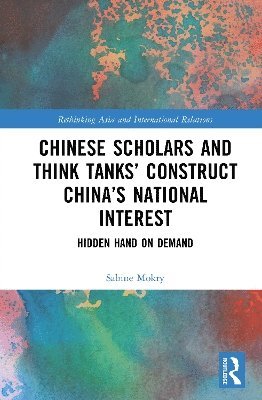 Cover for Sabine Mokry · Chinese Scholars and Think Tanks' Constructions of China's National Interest: Hidden Hand on Demand - Rethinking Asia and International Relations (Hardcover Book) (2025)