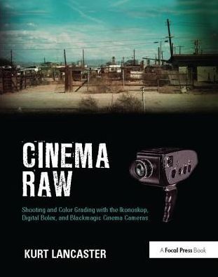 Cover for Lancaster, Kurt (Digital filmmaker, Multimedia producer, Northern Arizona University, USA) · Cinema Raw: Shooting and Color Grading with the Ikonoskop, Digital Bolex, and Blackmagic Cinema Cameras (Hardcover Book) (2017)