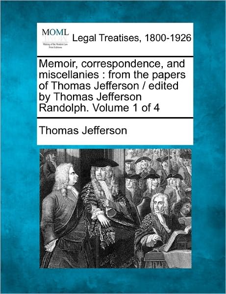 Memoir, Correspondence, and Miscellanies: from the Papers of Thomas Jefferson / Edited by Thomas Jefferson Randolph. Volume 1 of 4 - Thomas Jefferson - Books - Gale, Making of Modern Law - 9781240001958 - December 1, 2010