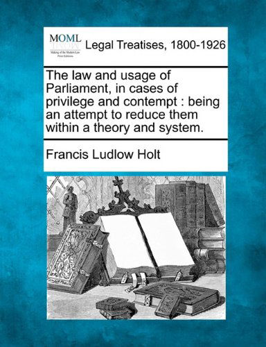 Cover for Francis Ludlow Holt · The Law and Usage of Parliament, in Cases of Privilege and Contempt: Being an Attempt to Reduce Them Within a Theory and System. (Paperback Bog) (2010)