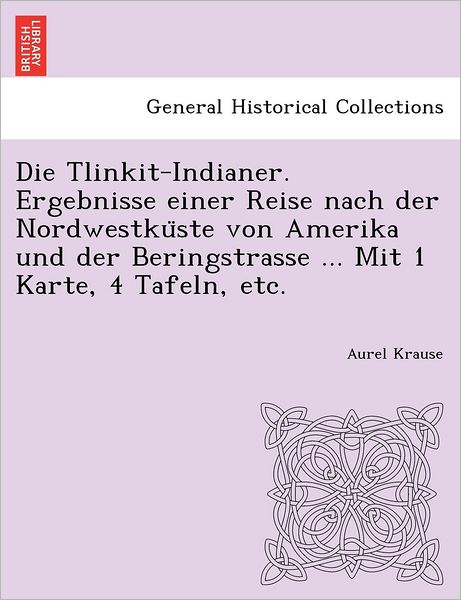 Cover for Aurel Krause · Die Tlinkit-indianer. Ergebnisse Einer Reise Nach Der Nordwestku Ste Von Amerika Und Der Beringstrasse ... Mit 1 Karte, 4 Tafeln, Etc. (Paperback Book) (2012)