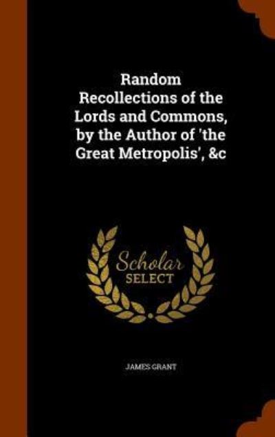 Random Recollections of the Lords and Commons, by the Author of 'The Great Metropolis', &C - James Grant - Books - Arkose Press - 9781344808958 - October 18, 2015