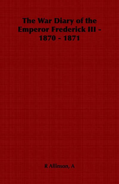 The War Diary of the Emperor Frederick III - 1870 - 1871 - A R Allinson - Books - Home Farm Books - 9781406799958 - 2006