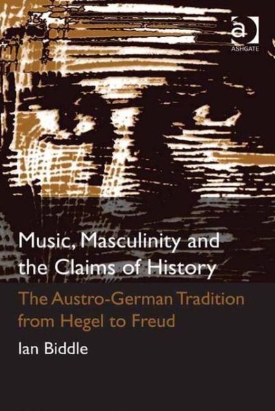 Cover for Ian Biddle · Music, Masculinity and the Claims of History: The Austro-German Tradition from Hegel to Freud (Hardcover Book) [New edition] (2011)