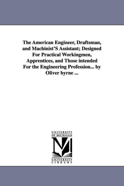 Cover for Michigan Historical Reprint Series · The American Engineer, Draftsman, &amp; Machinist's Assistant; Designed for Practical Workingmen, Apprentices, &amp; Those Intended for the Engineering Profession... by Oliver Byrne ... (Paperback Book) (2006)