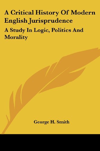 A Critical History of Modern English Jurisprudence: a Study in Logic, Politics and Morality - George H. Smith - Books - Kessinger Publishing, LLC - 9781430488958 - January 17, 2007