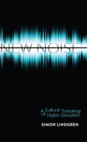 Cover for Simon Lindgren · New Noise: A Cultural Sociology of Digital Disruption - Digital Formations (Hardcover Book) [New edition] (2013)