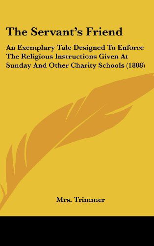 Cover for Mrs. Trimmer · The Servant's Friend: an Exemplary Tale Designed to Enforce the Religious Instructions Given at Sunday and Other Charity Schools (1808) (Hardcover Book) (2008)