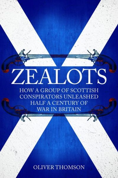 Cover for Oliver Thomson · Zealots: How a Group of Scottish Conspirators Unleashed Half a Century of War in Britain (Hardcover Book) (2018)