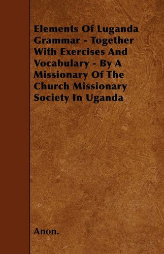 Elements of Luganda Grammar - Together with Exercises and Vocabulary - by a Missionary of the Church Missionary Society in Uganda - Anon. - Books - Holyoake Press - 9781446018958 - June 5, 2010