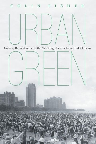 Cover for Colin Fisher · Urban Green: Nature, Recreation, and the Working Class in Industrial Chicago (Paperback Book) (2015)