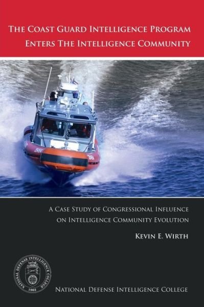 Cover for Lcdr Kevin E Wirth · The Coast Guard Intelligence Program Enters the Intelligence Community: a Case Study of Congressional Influence on Intelligence Community Evolution (Taschenbuch) (2013)