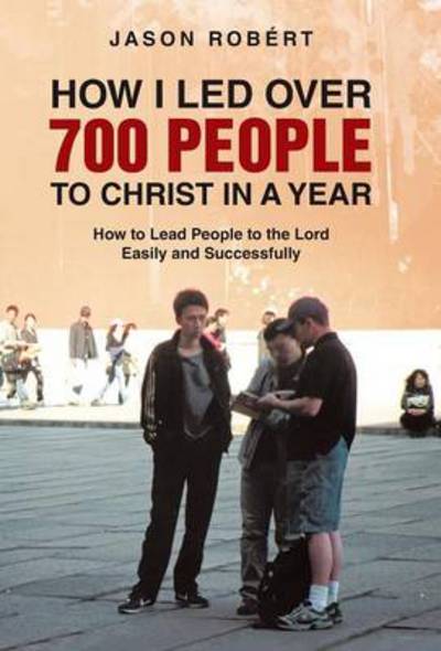 How I Led over 700 People to Christ in a Year: How to Lead People to the Lord Easily and Successfully - Jason Robert - Books - WestBow Press - 9781490817958 - January 16, 2014