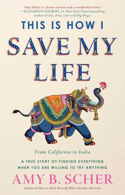 Cover for Amy B. Scher · This Is How I Save My Life: From California to India, a True Story Of Finding Everything When You Are Willing To Try Anything (Hardcover Book) (2018)