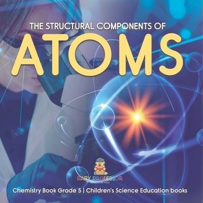Cover for Baby Professor · The Structural Components of Atoms Chemistry Book Grade 5 Children's Science Education books (Paperback Book) (2021)