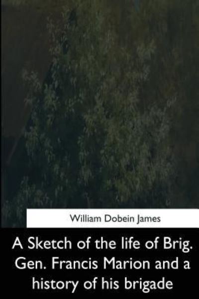 Cover for William Dobein James · A Sketch of the life of Brig. Gen. Francis Marion and a History of his Brigade (Paperback Book) (2017)