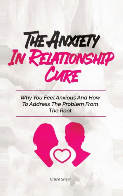 The Anxiety In Relationship Cure: Why You Feel Anxious And How To Address The Problem From The Root - Grace Shaw - Books - M & M Limitless Online Inc. - 9781646960958 - January 18, 2020