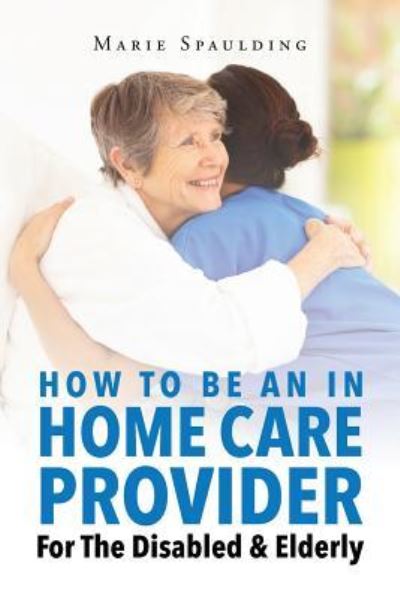 Cover for Marie Spaulding · How To Be An In Home Care Provider For The Disabled &amp; Elderly (Paperback Book) (2016)