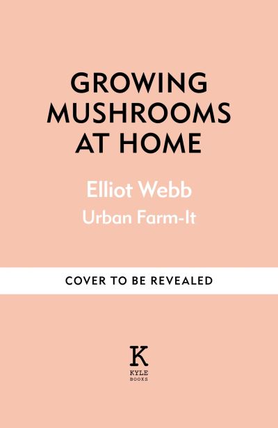 Growing Mushrooms at Home: The Complete Guide to Knowing, Growing and Loving Fungi - Elliot Webb - Books - Octopus Publishing Group - 9781804191958 - April 11, 2024