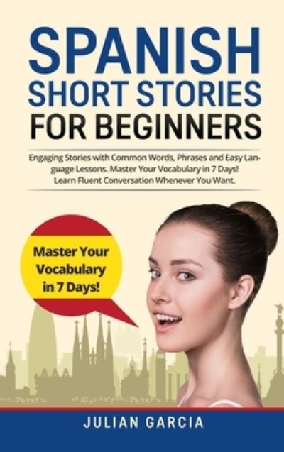 Cover for Julian Garcia · Spanish Short Stories for Beginners: Engaging Stories with Common Words, Phrases and Easy Language Lessons. Master Your Vocabulary in 7 Days! Learn Fluent Conversation Whenever You Want (Hardcover Book) (2021)