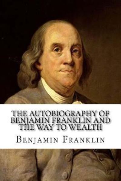 The Autobiography of Benjamin Franklin and The Way to Wealth - Benjamin Franklin - Bøger - CreateSpace Independent Publishing Platf - 9781973813958 - 22. juli 2017