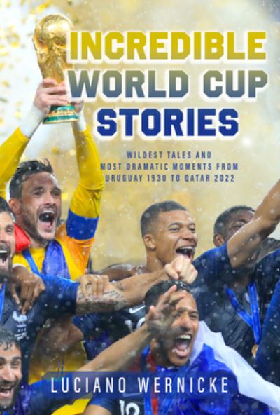 Incredible World Cup Stories: Wildest Tales and Most Dramatic Moments from Uruguay 1930 to Qatar 2022 - Lucinao Wernicke - Books - The Sutherland House Inc. - 9781989555958 - November 8, 2022