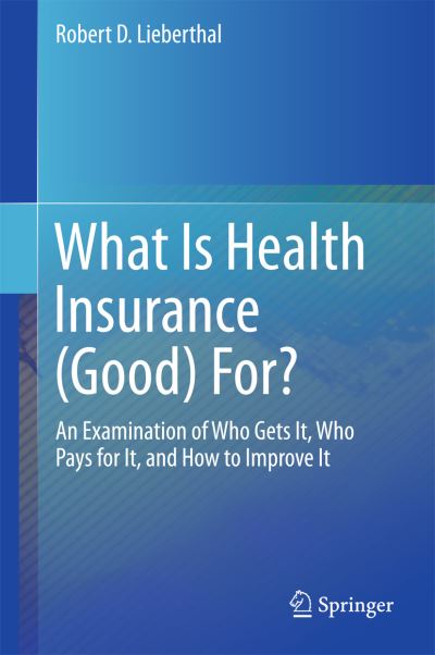 Cover for Robert D. Lieberthal · What Is Health Insurance (Good) For?: An Examination of Who Gets It, Who Pays for It, and How to Improve It (Hardcover Book) [1st ed. 2016 edition] (2016)