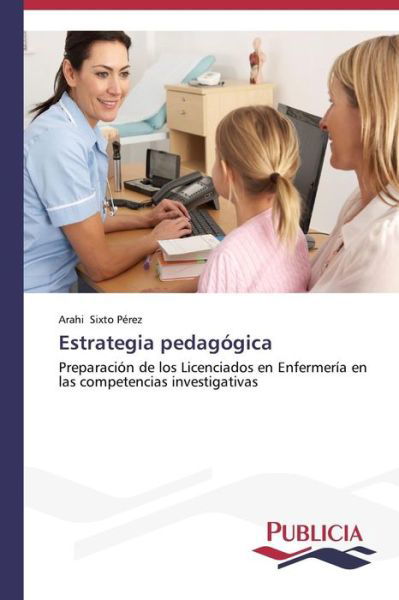 Cover for Arahi Sixto Pérez · Estrategia Pedagógica: Preparación De Los Licenciados en Enfermería en Las Competencias Investigativas (Paperback Book) [Spanish edition] (2014)