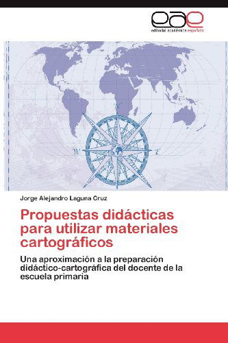 Cover for Jorge Alejandro Laguna Cruz · Propuestas Didácticas Para Utilizar Materiales Cartográficos: Una Aproximación a La Preparación Didáctico-cartográfica Del Docente De La Escuela Primaria (Paperback Book) [Spanish edition] (2012)