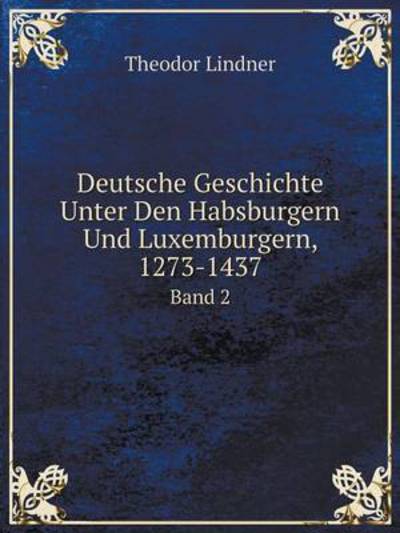 Cover for Theodor Lindner · Deutsche Geschichte Unter den Habsburgern Und Luxemburgern, 1273-1437 Band 2 (Paperback Book) [German edition] (2014)