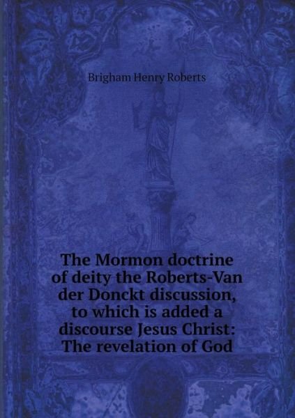Cover for B H Roberts · The Mormon Doctrine of Deity the Roberts-van Der Donckt Discussion, to Which is Added a Discourse Jesus Christ: the Revelation of God (Pocketbok) (2015)