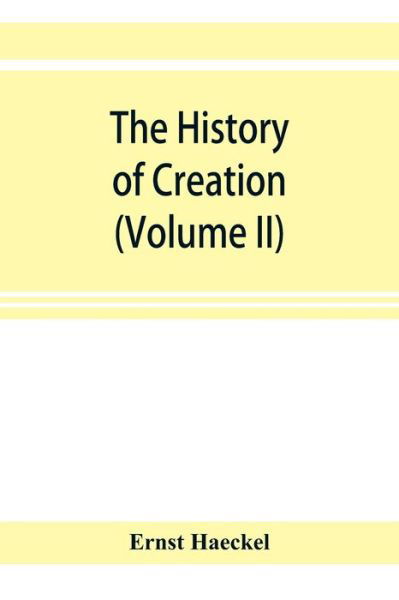 The history of creation; or, The development of the earth and its inhabitants by the action of natural causes. A popular exposition of the doctrine of evolution in general, and of that of Darwin, Goethe, and Lamarck in particular (Volume II) - Ernst Haeckel - Książki - Alpha Edition - 9789353921958 - 1 listopada 2019