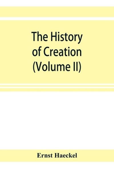 Cover for Ernst Haeckel · The history of creation; or, The development of the earth and its inhabitants by the action of natural causes. A popular exposition of the doctrine of evolution in general, and of that of Darwin, Goethe, and Lamarck in particular (Volume II) (Paperback Bog) (2019)