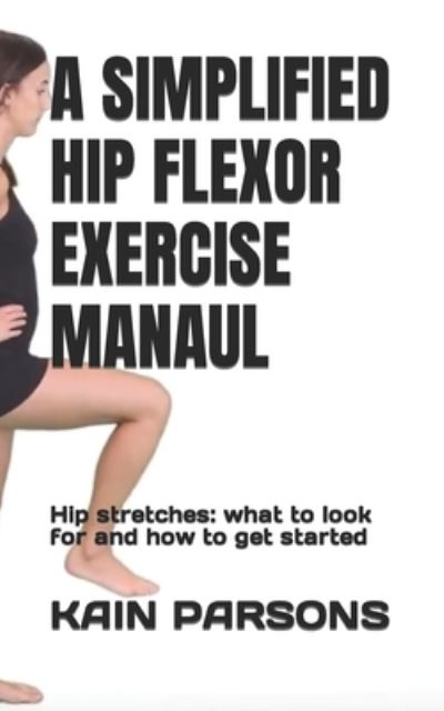 Cover for Kain Parsons · A Simplified Hip Flexor Exercise Manaul: Hip stretches: what to look for and how to get started (Pocketbok) (2022)