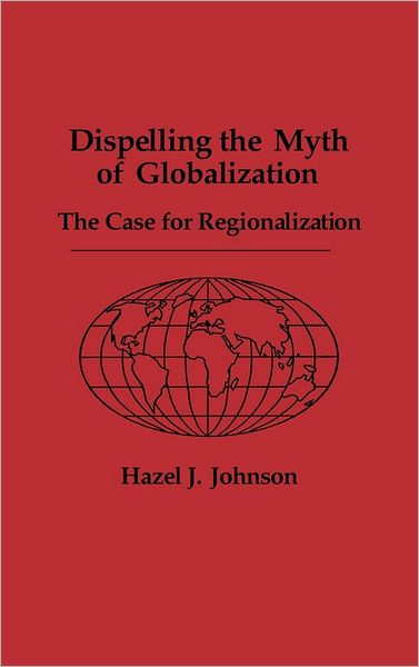 Cover for Hazel J. Johnson · Dispelling the Myth of Globalization: The Case for Regionalization (Hardcover Book) (1991)