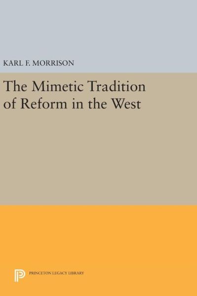 The Mimetic Tradition of Reform in the West - Princeton Legacy Library - Karl F. Morrison - Books - Princeton University Press - 9780691641959 - April 19, 2016