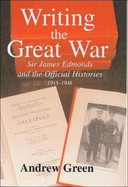 Writing the Great War: Sir James Edmonds and the Official Histories, 1915-1948 - Military History and Policy - Andrew Green - Books - Taylor & Francis Ltd - 9780714654959 - June 10, 2003