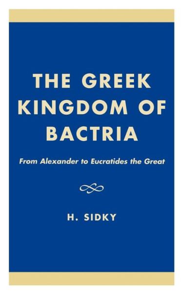 Cover for H. Sidky · The Greek Kingdom of Bactria: From Alexander to Eucratides the Great (Hardcover Book) (2000)