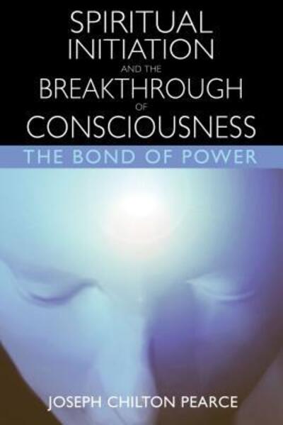 Cover for Joseph Chilton Pearce · Spiritual Initiation and the Breakthrough of Consciousness: the Bond of Power (Paperback Book) (2003)