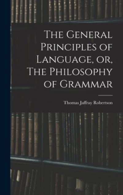 Cover for Thomas Jaffray 1804-1866 Robertson · The General Principles of Language, or, The Philosophy of Grammar (Hardcover Book) (2021)