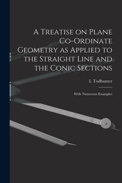A Treatise on Plane Co-ordinate Geometry as Applied to the Straight Line and the Conic Sections - I (Isaac) 1820-1884 Todhunter - Books - Legare Street Press - 9781013480959 - September 9, 2021