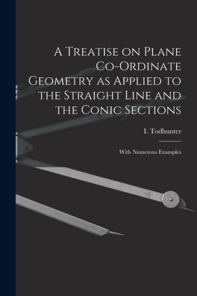 Cover for I (Isaac) 1820-1884 Todhunter · A Treatise on Plane Co-ordinate Geometry as Applied to the Straight Line and the Conic Sections (Paperback Book) (2021)