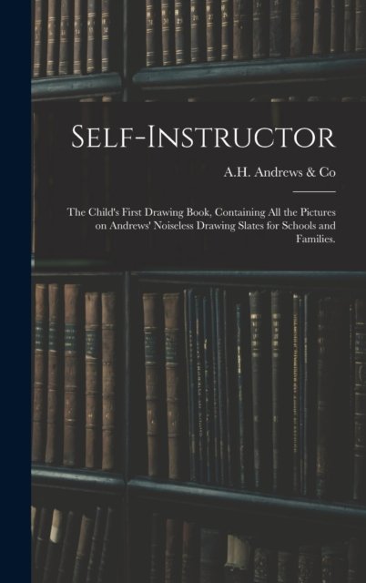 Cover for A H Andrews &amp; Co · Self-instructor: the Child's First Drawing Book, Containing All the Pictures on Andrews' Noiseless Drawing Slates for Schools and Families. (Hardcover bog) (2021)