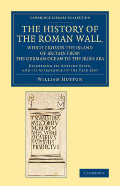 Cover for William Hutton · The History of the Roman Wall, Which Crosses the Island of Britain from the German Ocean to the Irish Sea: Describing its Antient State, and its Appearance in the Year 1801 - Cambridge Library Collection - Archaeology (Taschenbuch) (2015)