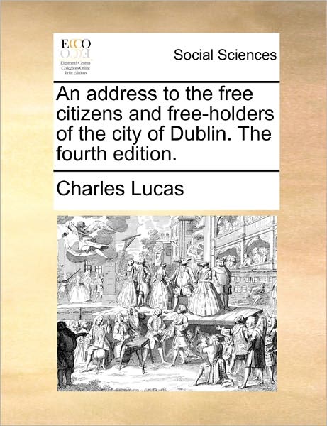 Cover for Charles Lucas · An Address to the Free Citizens and Free-holders of the City of Dublin. the Fourth Edition. (Paperback Book) (2010)