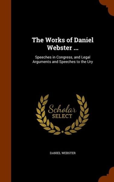 Cover for Daniel Webster · The Works of Daniel Webster ... Speeches in Congress, and Legal Arguments and Speeches to the Ury (Hardcover Book) (2015)