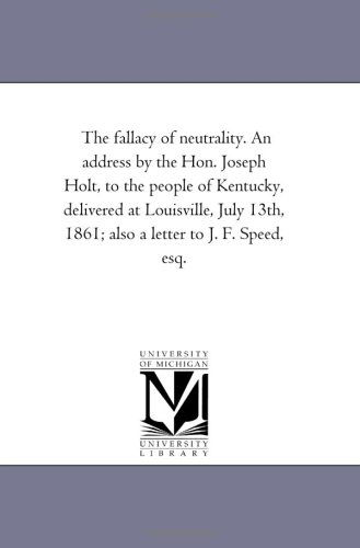 Cover for Michigan Historical Reprint Series · The Fallacy of Neutrality. an Address by the Hon. Joseph Holt, to the People of Kentucky, Delivered at Louisville, July 13th, 1861; Also a Letter to J. F. Speed, Esq. (Paperback Book) (2011)