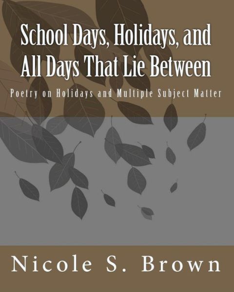 Cover for Nicole S Brown · School Days, Holidays, and All Days That Lie Between: Poetry on Holidays and Multiple Subject Matter (Paperback Book) (2009)