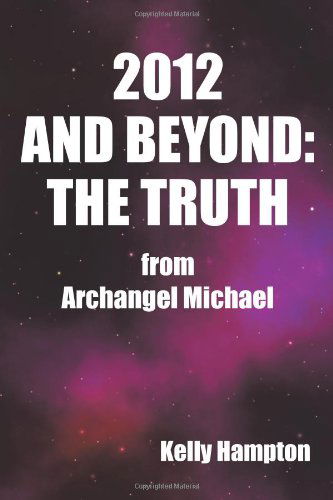 2012 and Beyond: the Truth: from Archangel Michael - Kelly Hampton - Bøker - Balboa Press - 9781452500959 - 23. oktober 2010