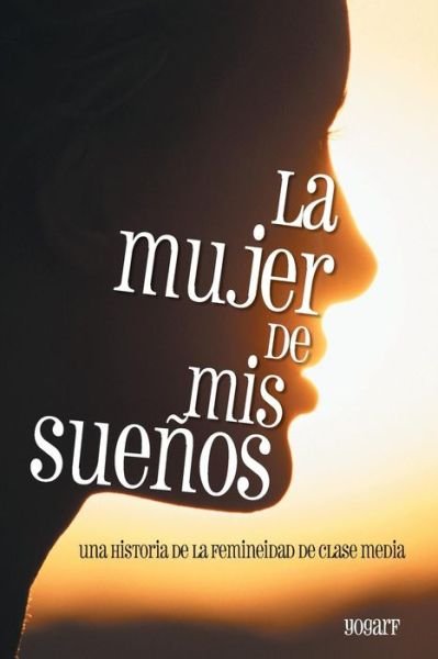 Cover for Yogarf · La Mujer De Mis Suenos: Una Historia De La Femineidad De Clase Media (Pocketbok) (2014)